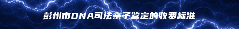 彭州市DNA司法亲子鉴定的收费标准