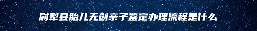 尉犁县胎儿无创亲子鉴定办理流程是什么
