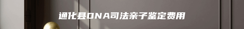 通化县DNA司法亲子鉴定费用