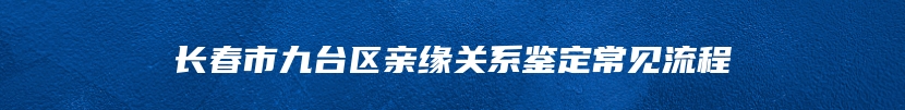 长春市九台区亲缘关系鉴定常见流程
