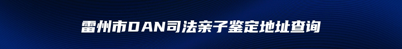 雷州市DAN司法亲子鉴定地址查询