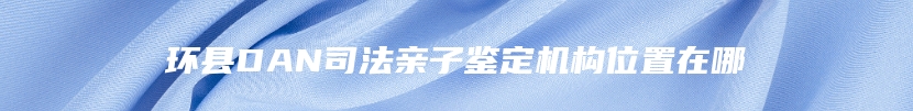 环县DAN司法亲子鉴定机构位置在哪