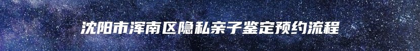 沈阳市浑南区隐私亲子鉴定预约流程