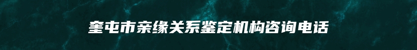 奎屯市亲缘关系鉴定机构咨询电话