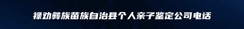 禄劝彝族苗族自治县个人亲子鉴定公司电话