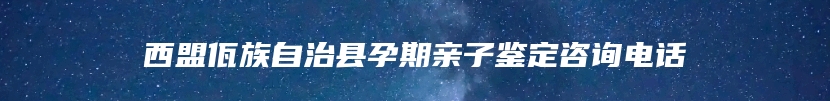 西盟佤族自治县孕期亲子鉴定咨询电话