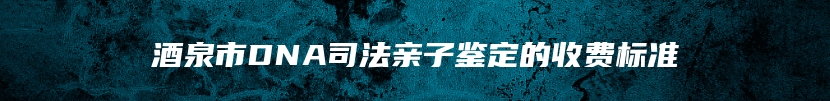 酒泉市DNA司法亲子鉴定的收费标准