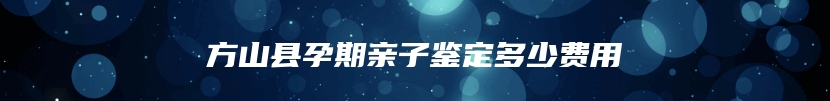 方山县孕期亲子鉴定多少费用