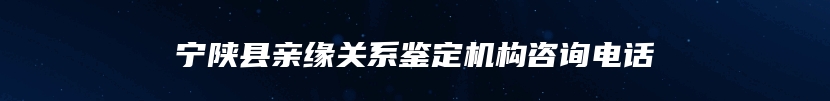 宁陕县亲缘关系鉴定机构咨询电话