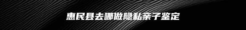 惠民县去哪做隐私亲子鉴定