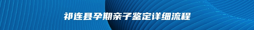 祁连县孕期亲子鉴定详细流程