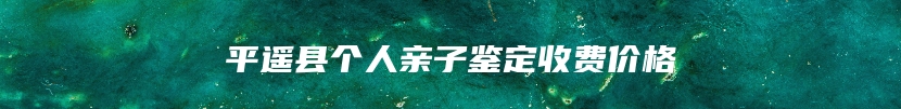 平遥县个人亲子鉴定收费价格