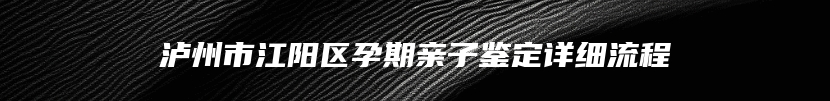 泸州市江阳区孕期亲子鉴定详细流程