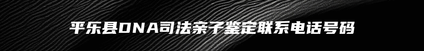 平乐县DNA司法亲子鉴定联系电话号码