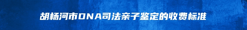 胡杨河市DNA司法亲子鉴定的收费标准