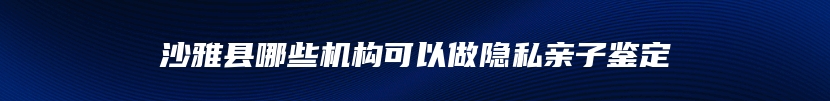 沙雅县哪些机构可以做隐私亲子鉴定