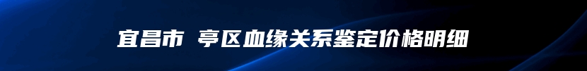 宜昌市猇亭区血缘关系鉴定价格明细