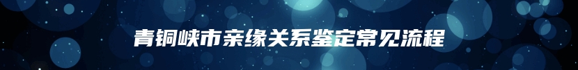 青铜峡市亲缘关系鉴定常见流程