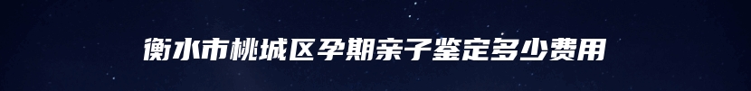 衡水市桃城区孕期亲子鉴定多少费用