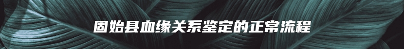 固始县血缘关系鉴定的正常流程