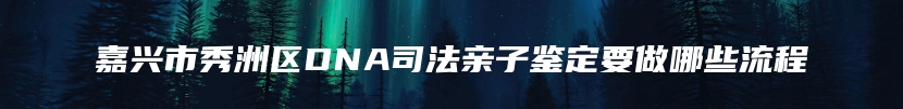 嘉兴市秀洲区DNA司法亲子鉴定要做哪些流程