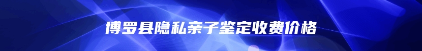 博罗县隐私亲子鉴定收费价格