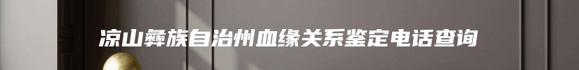 凉山彝族自治州血缘关系鉴定电话查询