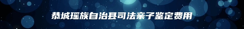 恭城瑶族自治县司法亲子鉴定费用