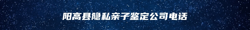 阳高县隐私亲子鉴定公司电话