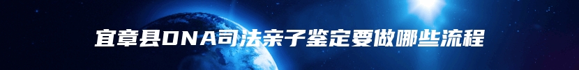 宜章县DNA司法亲子鉴定要做哪些流程