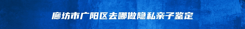 廊坊市广阳区去哪做隐私亲子鉴定