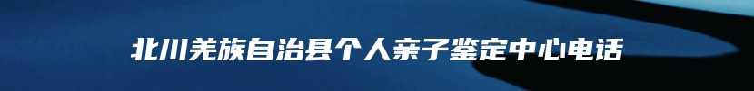 北川羌族自治县个人亲子鉴定中心电话