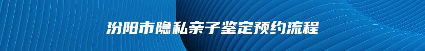 汾阳市隐私亲子鉴定预约流程