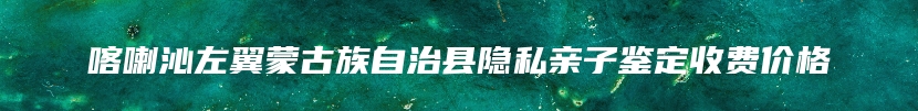 喀喇沁左翼蒙古族自治县隐私亲子鉴定收费价格