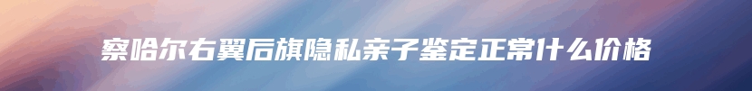 察哈尔右翼后旗隐私亲子鉴定正常什么价格