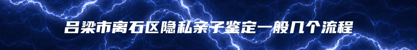 吕梁市离石区隐私亲子鉴定一般几个流程