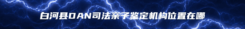 白河县DAN司法亲子鉴定机构位置在哪