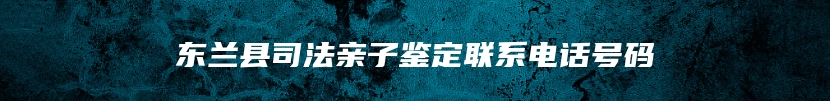 东兰县司法亲子鉴定联系电话号码