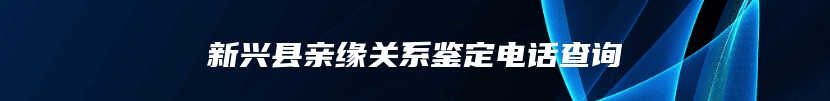 新兴县亲缘关系鉴定电话查询