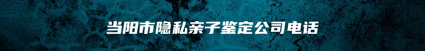 当阳市隐私亲子鉴定公司电话