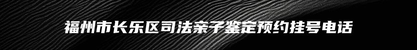 福州市长乐区司法亲子鉴定预约挂号电话