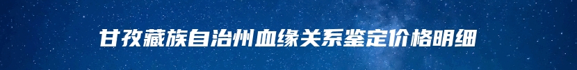 甘孜藏族自治州血缘关系鉴定价格明细