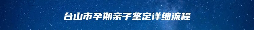 台山市孕期亲子鉴定详细流程