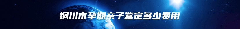 铜川市孕期亲子鉴定多少费用