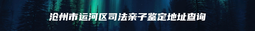 沧州市运河区司法亲子鉴定地址查询