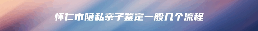 怀仁市隐私亲子鉴定一般几个流程