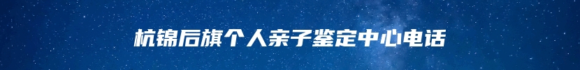 杭锦后旗个人亲子鉴定中心电话