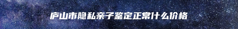 庐山市隐私亲子鉴定正常什么价格