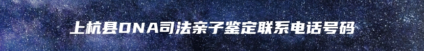 上杭县DNA司法亲子鉴定联系电话号码