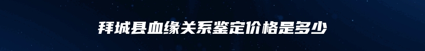 拜城县血缘关系鉴定价格是多少